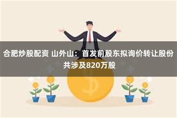 合肥炒股配资 山外山：首发前股东拟询价转让股份 共涉及820万股