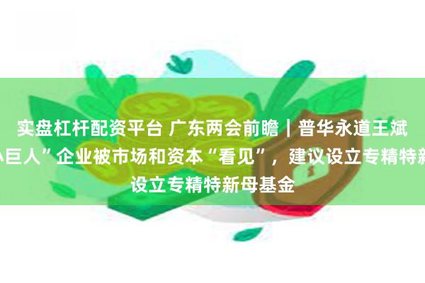 实盘杠杆配资平台 广东两会前瞻｜普华永道王斌：让“小巨人”企业被市场和资本“看见”，建议设立专精特新母基金