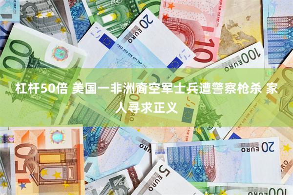 杠杆50倍 美国一非洲裔空军士兵遭警察枪杀 家人寻求正义