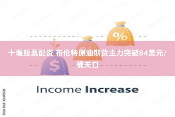 十堰股票配资 布伦特原油期货主力突破84美元/桶关口