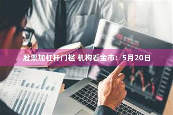 股票加杠杆门槛 机构看金市：5月20日