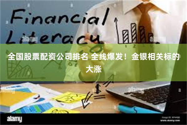 全国股票配资公司排名 全线爆发！金银相关标的大涨