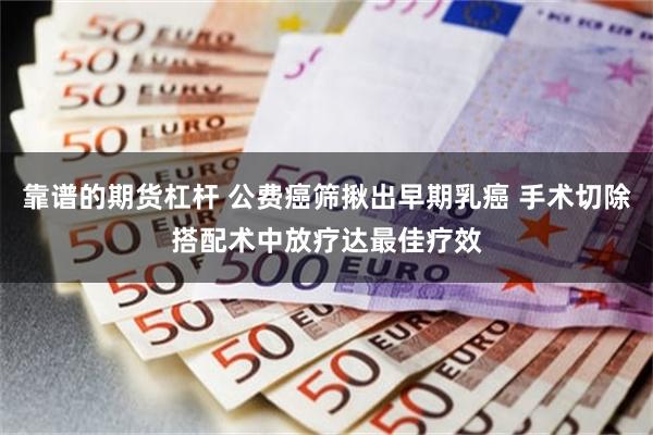 靠谱的期货杠杆 公费癌筛揪出早期乳癌 手术切除搭配术中放疗达最佳疗效