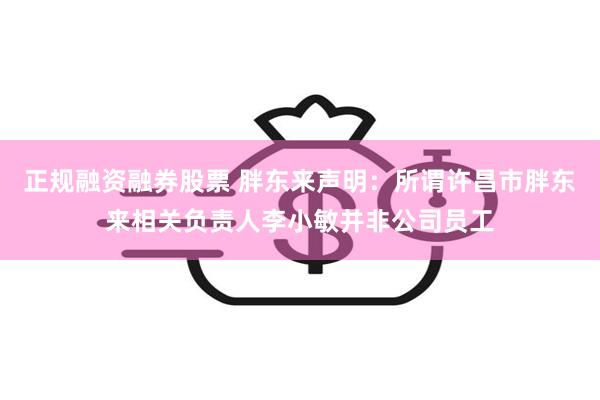 正规融资融券股票 胖东来声明：所谓许昌市胖东来相关负责人李小敏并非公司员工