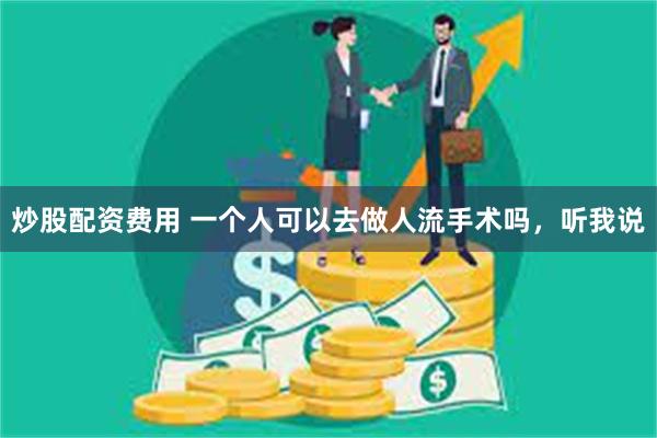 炒股配资费用 一个人可以去做人流手术吗，听我说