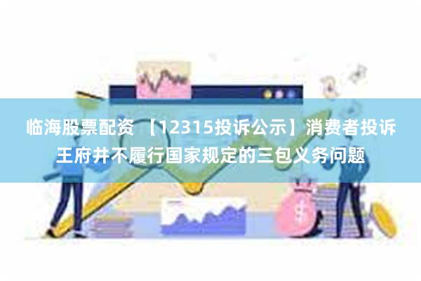 临海股票配资 【12315投诉公示】消费者投诉王府井不履行国家规定的三包义务问题