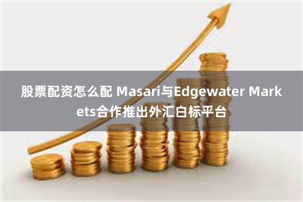 股票配资怎么配 Masari与Edgewater Markets合作推出外汇白标平台