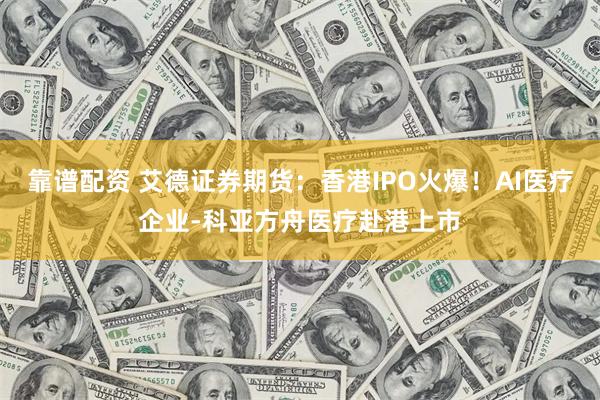 靠谱配资 艾德证券期货：香港IPO火爆！AI医疗企业-科亚方舟医疗赴港上市