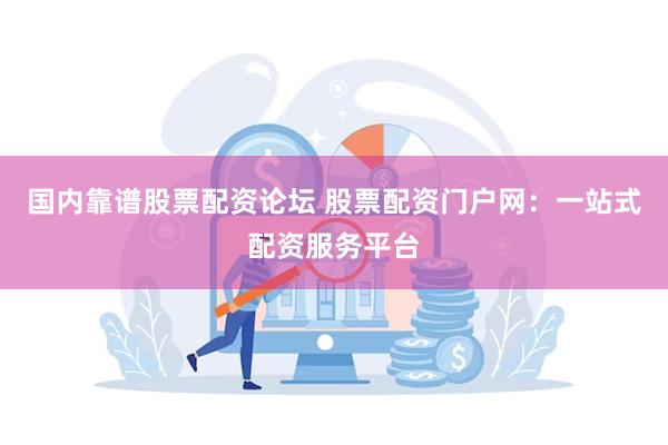 国内靠谱股票配资论坛 股票配资门户网：一站式配资服务平台