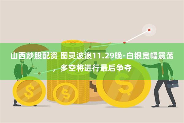 山西炒股配资 图灵波浪11.29晚-白银宽幅震荡，多空将进行最后争夺