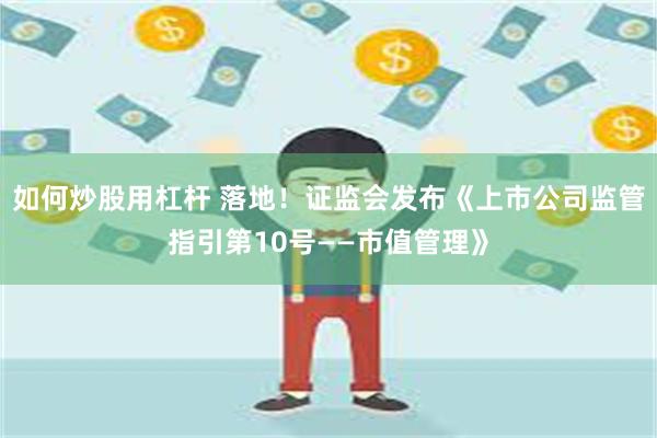 如何炒股用杠杆 落地！证监会发布《上市公司监管指引第10号——市值管理》