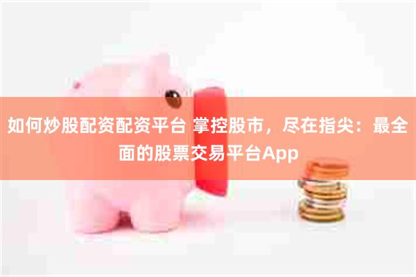 如何炒股配资配资平台 掌控股市，尽在指尖：最全面的股票交易平台App