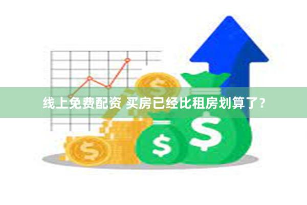 线上免费配资 买房已经比租房划算了？