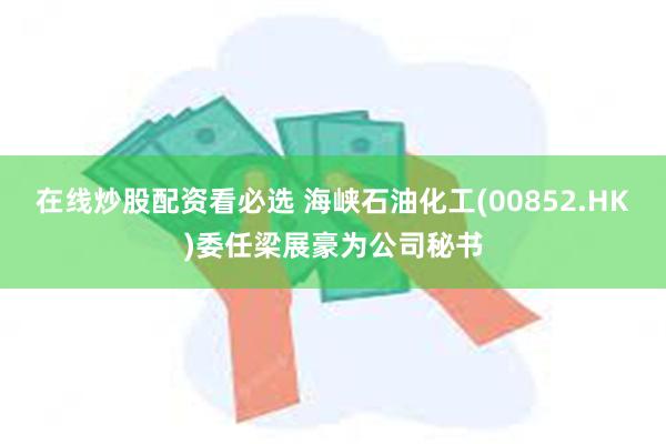 在线炒股配资看必选 海峡石油化工(00852.HK)委任梁展豪为公司秘书