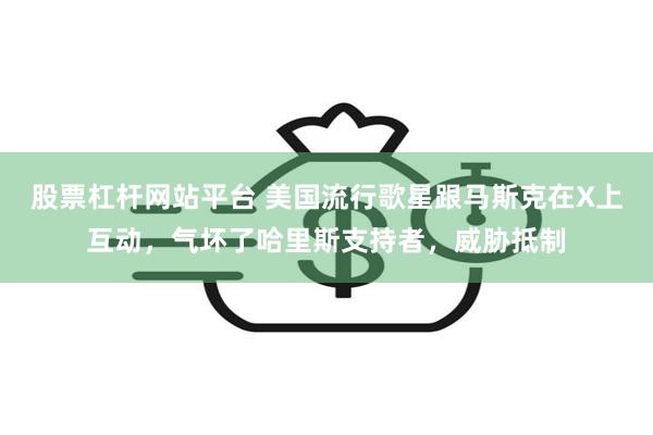 股票杠杆网站平台 美国流行歌星跟马斯克在X上互动，气坏了哈里斯支持者，威胁抵制