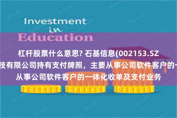 杠杆股票什么意思? 石基信息(002153.SZ)：子公司石基支付科技有限公司持有支付牌照，主要从事公司软件客户的一体化收单及支付业务