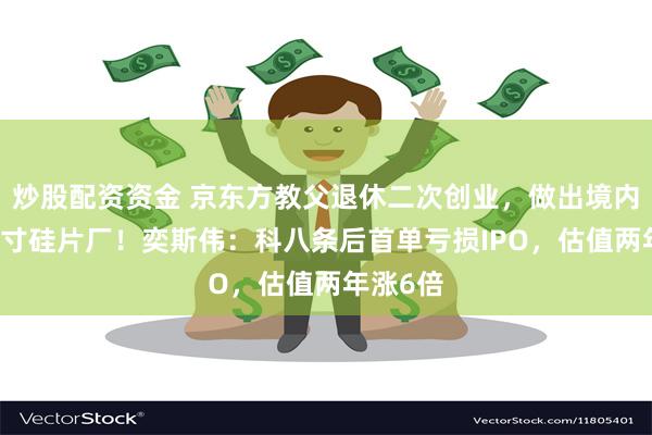 炒股配资资金 京东方教父退休二次创业，做出境内最大12寸硅片厂！奕斯伟：科八条后首单亏损IPO，估值两年涨6倍