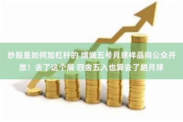 炒股是如何加杠杆的 嫦娥五号月球样品向公众开放！去了这个展 四舍五入也算去了趟月球