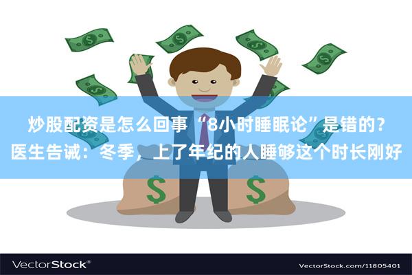 炒股配资是怎么回事 “8小时睡眠论”是错的？医生告诫：冬季，上了年纪的人睡够这个时长刚好