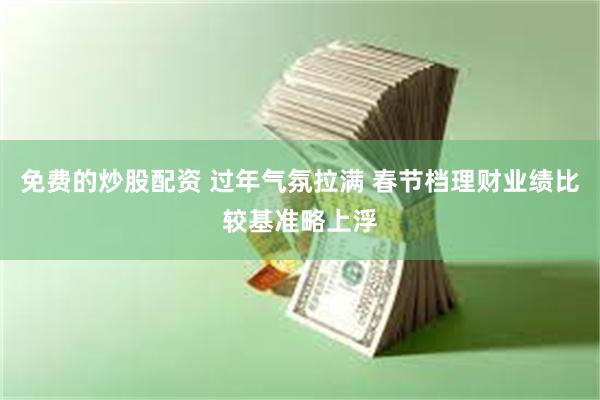 免费的炒股配资 过年气氛拉满 春节档理财业绩比较基准略上浮