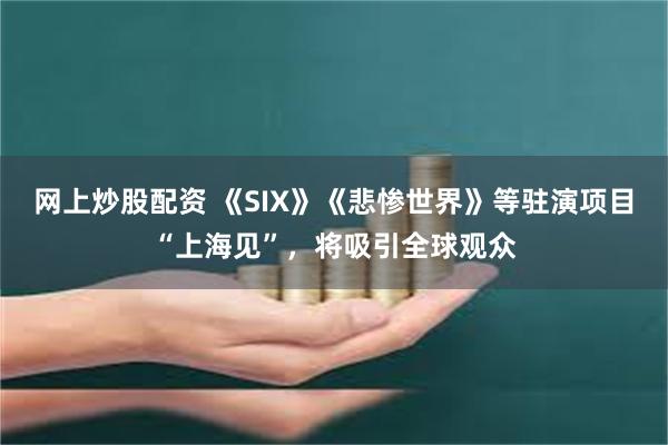 网上炒股配资 《SIX》《悲惨世界》等驻演项目“上海见”，将吸引全球观众