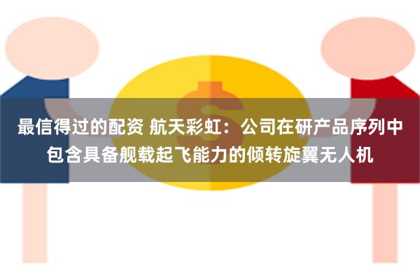 最信得过的配资 航天彩虹：公司在研产品序列中包含具备舰载起飞能力的倾转旋翼无人机