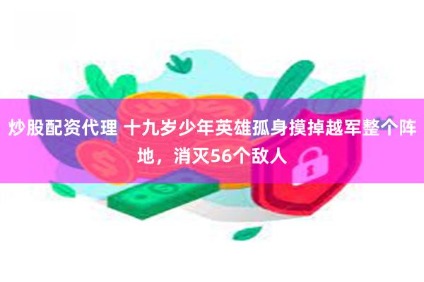 炒股配资代理 十九岁少年英雄孤身摸掉越军整个阵地，消灭56个敌人