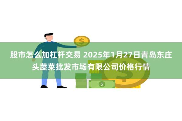 股市怎么加杠杆交易 2025年1月27日青岛东庄头蔬菜批发市场有限公司价格行情