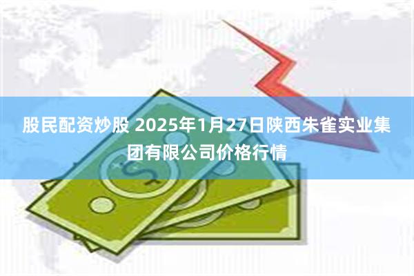 股民配资炒股 2025年1月27日陕西朱雀实业集团有限公司价格行情