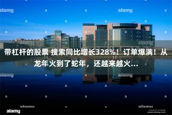 带杠杆的股票 搜索同比增长328%！订单爆满！从龙年火到了蛇年，还越来越火...