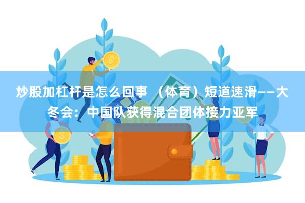 炒股加杠杆是怎么回事 （体育）短道速滑——大冬会：中国队获得混合团体接力亚军