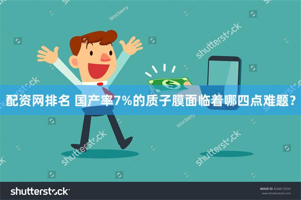 配资网排名 国产率7%的质子膜面临着哪四点难题？