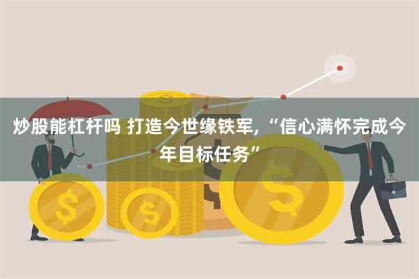 炒股能杠杆吗 打造今世缘铁军, “信心满怀完成今年目标任务”