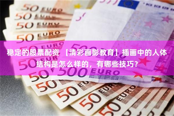 稳定的股票配资 【清彩画影教育】插画中的人体结构是怎么样的，有哪些技巧？