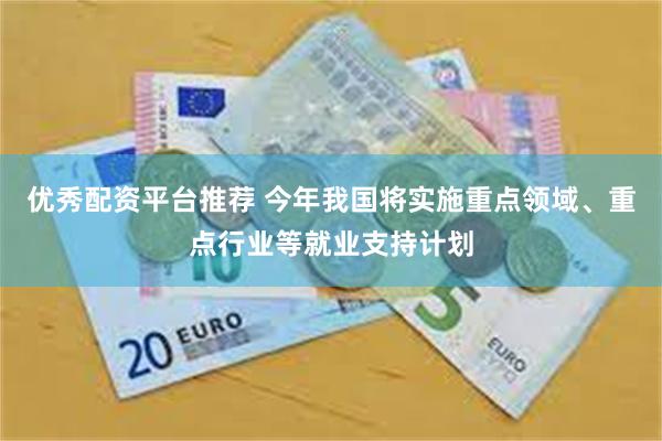 优秀配资平台推荐 今年我国将实施重点领域、重点行业等就业支持计划