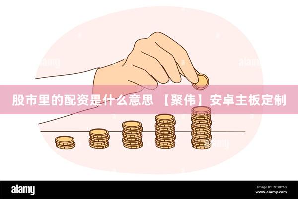 股市里的配资是什么意思 【聚伟】安卓主板定制