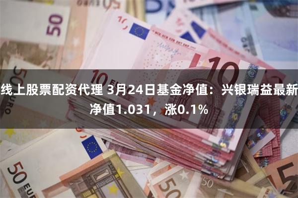 线上股票配资代理 3月24日基金净值：兴银瑞益最新净值1.031，涨0.1%