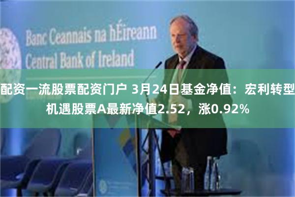 配资一流股票配资门户 3月24日基金净值：宏利转型机遇股票A最新净值2.52，涨0.92%