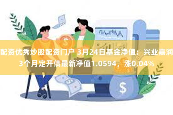 配资优秀炒股配资门户 3月24日基金净值：兴业嘉润3个月定开债最新净值1.0594，涨0.04%