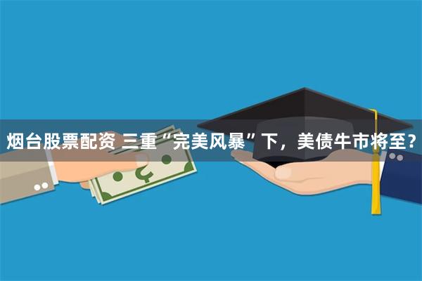 烟台股票配资 三重“完美风暴”下，美债牛市将至？