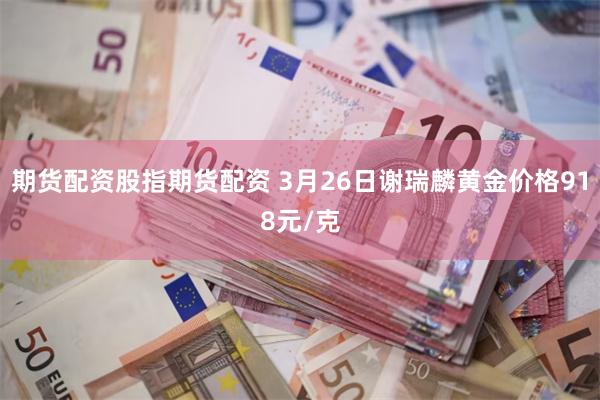 期货配资股指期货配资 3月26日谢瑞麟黄金价格918元/克