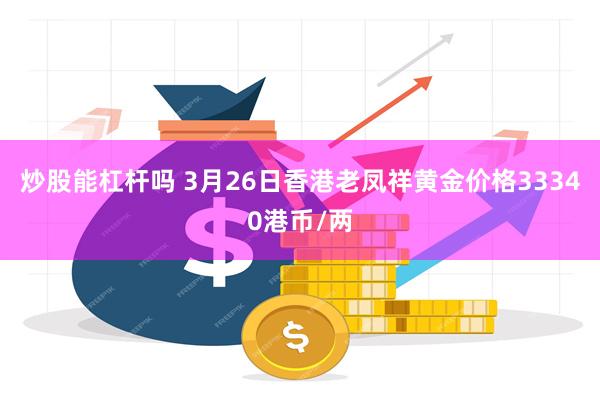炒股能杠杆吗 3月26日香港老凤祥黄金价格33340港币/两