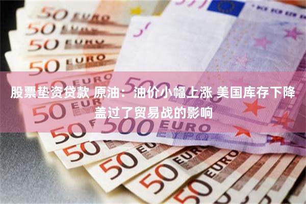 股票垫资贷款 原油：油价小幅上涨 美国库存下降盖过了贸易战的影响