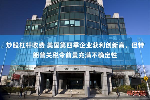炒股杠杆收费 美国第四季企业获利创新高，但特朗普关税令前景充满不确定性