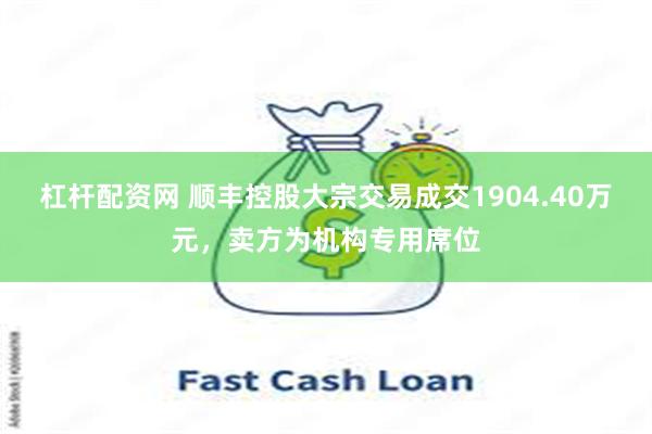 杠杆配资网 顺丰控股大宗交易成交1904.40万元，卖方为机构专用席位