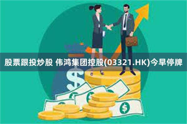 股票跟投炒股 伟鸿集团控股(03321.HK)今早停牌