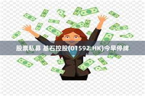 股票私募 基石控股(01592.HK)今早停牌