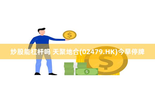 炒股能杠杆吗 天聚地合(02479.HK)今早停牌