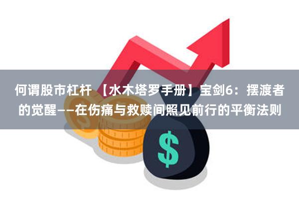 何谓股市杠杆 【水木塔罗手册】宝剑6：摆渡者的觉醒——在伤痛与救赎间照见前行的平衡法则