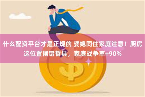 什么配资平台才是正规的 婆媳同住家庭注意！厨房这位置摆错餐具，家庭战争率+90%